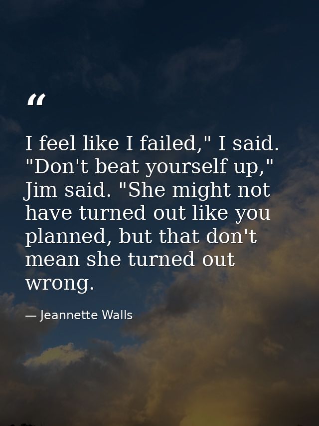 I feel like I failed," I said. "Don't beat yourself up," Jim said. "She might not have turned out like you planned, but  — Jeannette Walls