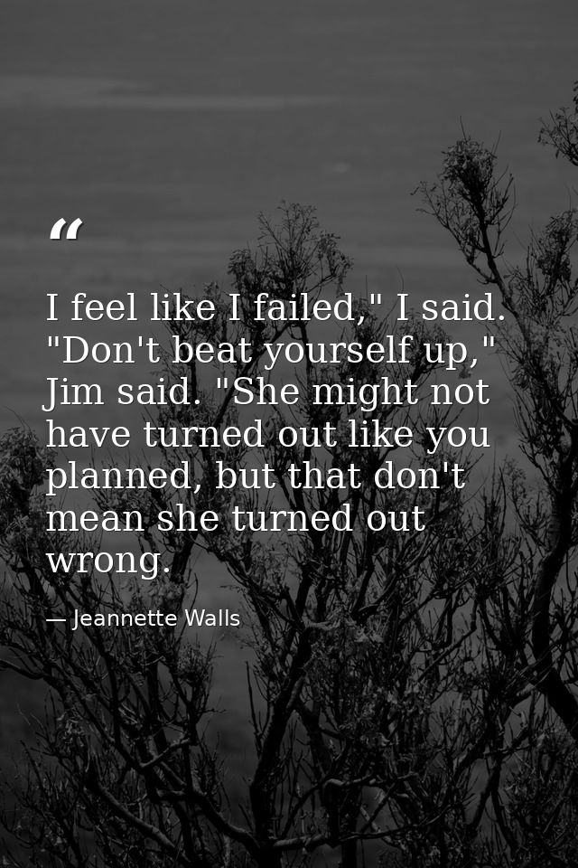 I feel like I failed," I said. "Don't beat yourself up," Jim said. "She might not have turned out like you planned, but  — Jeannette Walls