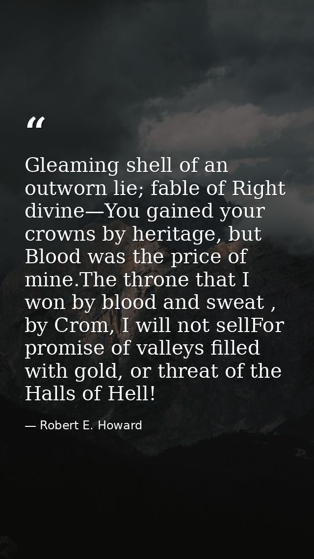 Gleaming shell of an outworn lie; fable of Right divine—You gained your crowns by heritage, but Blood was the price of m — Robert E. Howard