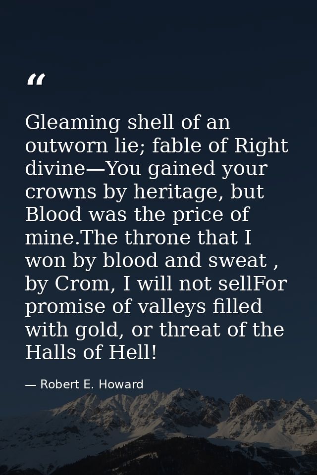 Gleaming shell of an outworn lie; fable of Right divine—You gained your crowns by heritage, but Blood was the price of m — Robert E. Howard
