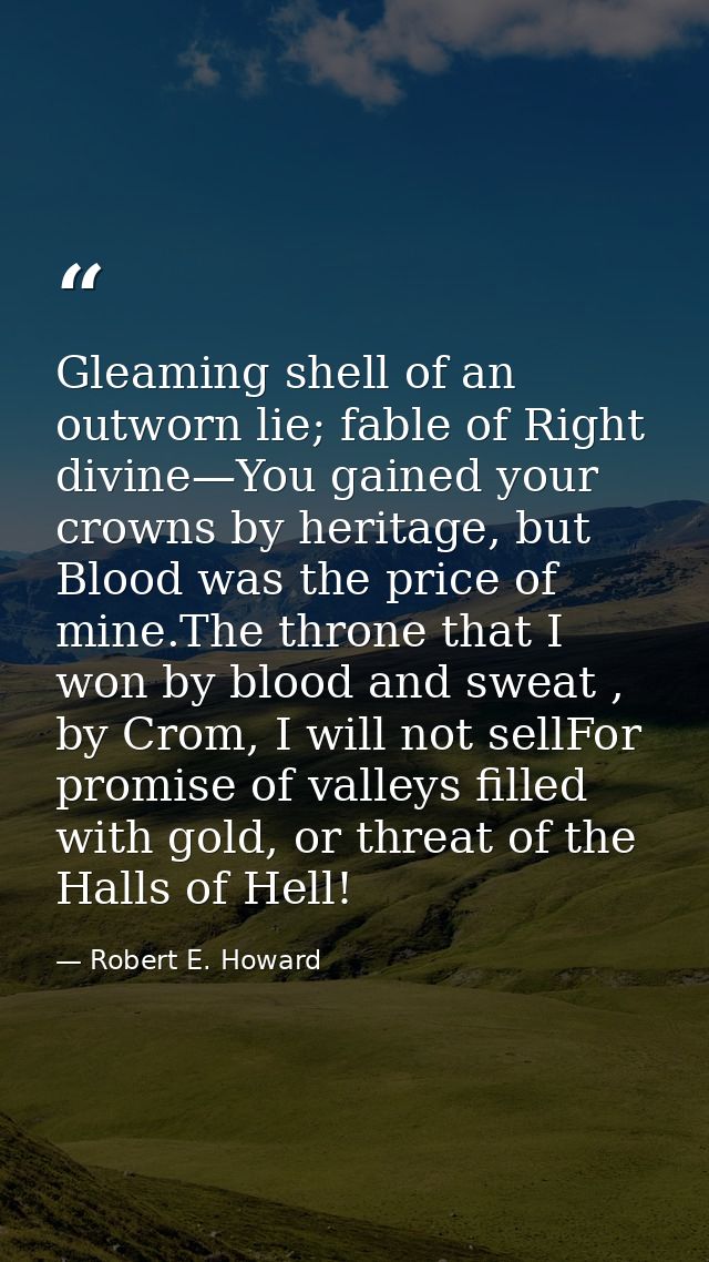 Gleaming shell of an outworn lie; fable of Right divine—You gained your crowns by heritage, but Blood was the price of m — Robert E. Howard