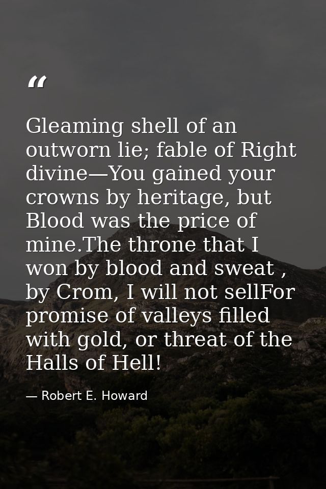 Gleaming shell of an outworn lie; fable of Right divine—You gained your crowns by heritage, but Blood was the price of m — Robert E. Howard