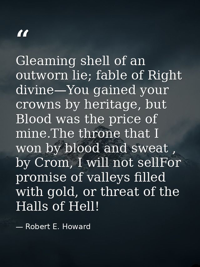 Gleaming shell of an outworn lie; fable of Right divine—You gained your crowns by heritage, but Blood was the price of m — Robert E. Howard