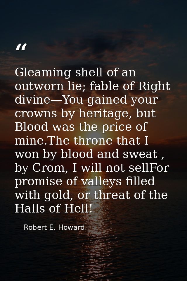 Gleaming shell of an outworn lie; fable of Right divine—You gained your crowns by heritage, but Blood was the price of m — Robert E. Howard