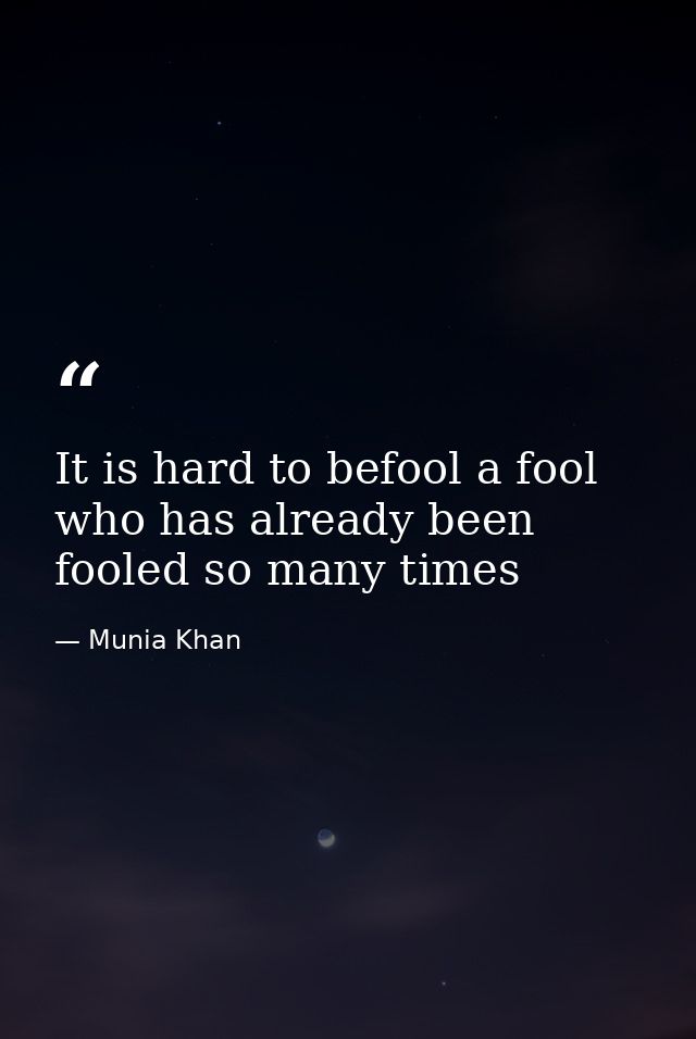It is hard to befool a fool who has already been fooled so many times — Munia Khan