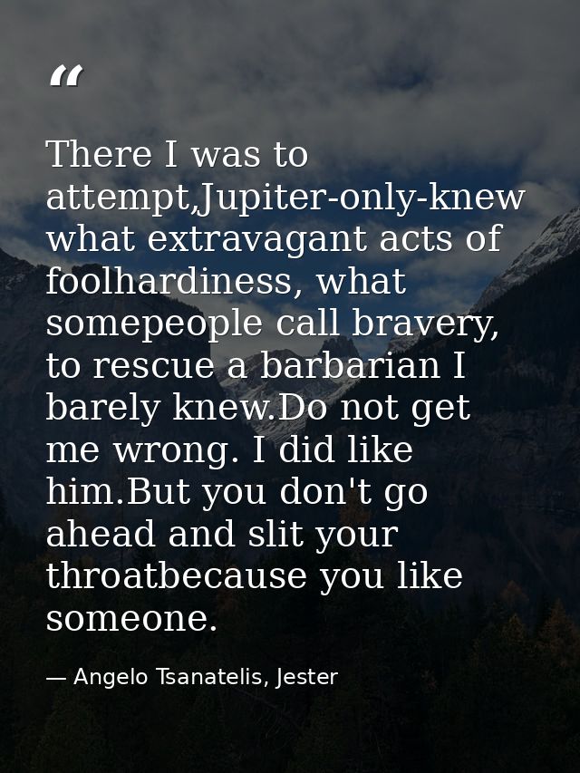 There I was to attempt,Jupiter-only-knew what extravagant acts of foolhardiness, what somepeople call bravery, to rescue — Angelo Tsanatelis, Jester
