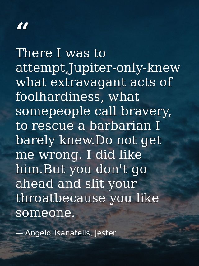 There I was to attempt,Jupiter-only-knew what extravagant acts of foolhardiness, what somepeople call bravery, to rescue — Angelo Tsanatelis, Jester