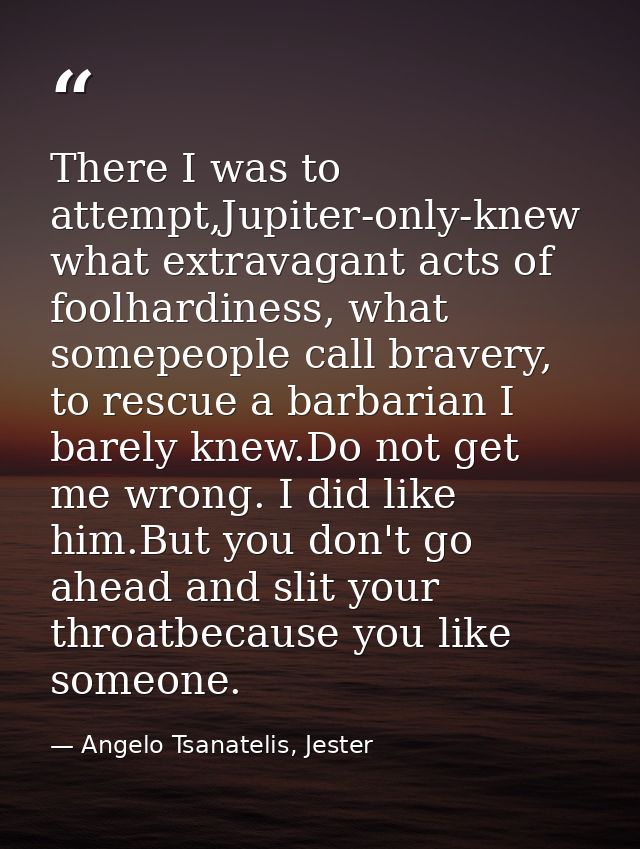 There I was to attempt,Jupiter-only-knew what extravagant acts of foolhardiness, what somepeople call bravery, to rescue — Angelo Tsanatelis, Jester
