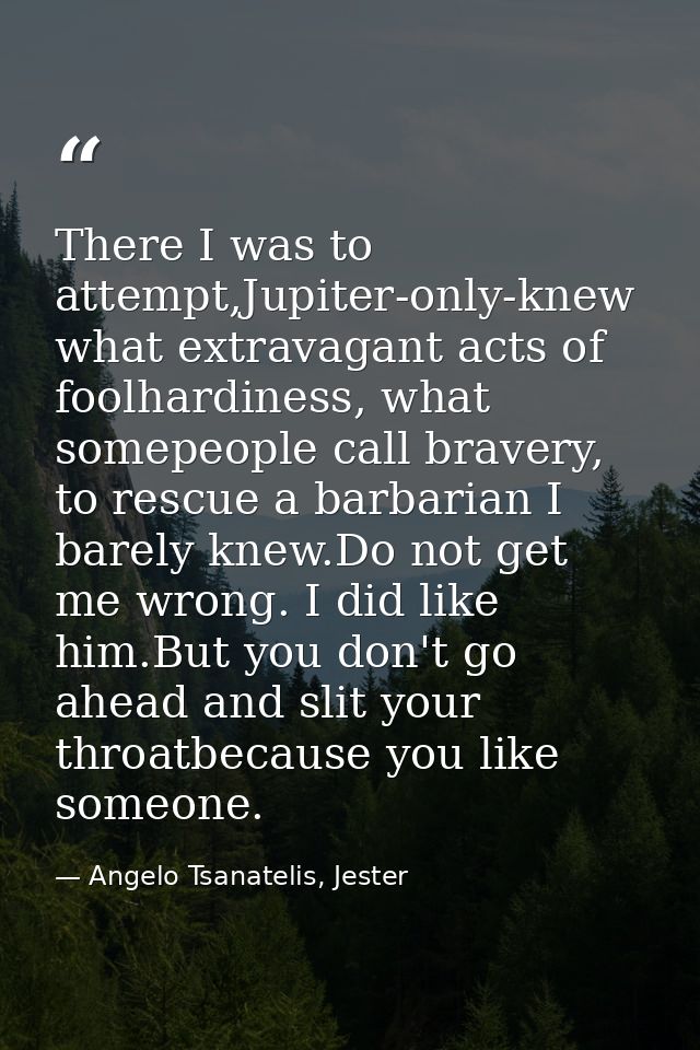 There I was to attempt,Jupiter-only-knew what extravagant acts of foolhardiness, what somepeople call bravery, to rescue — Angelo Tsanatelis, Jester