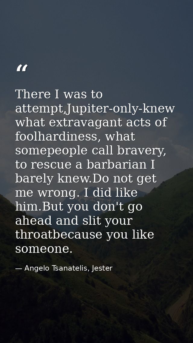 There I was to attempt,Jupiter-only-knew what extravagant acts of foolhardiness, what somepeople call bravery, to rescue — Angelo Tsanatelis, Jester