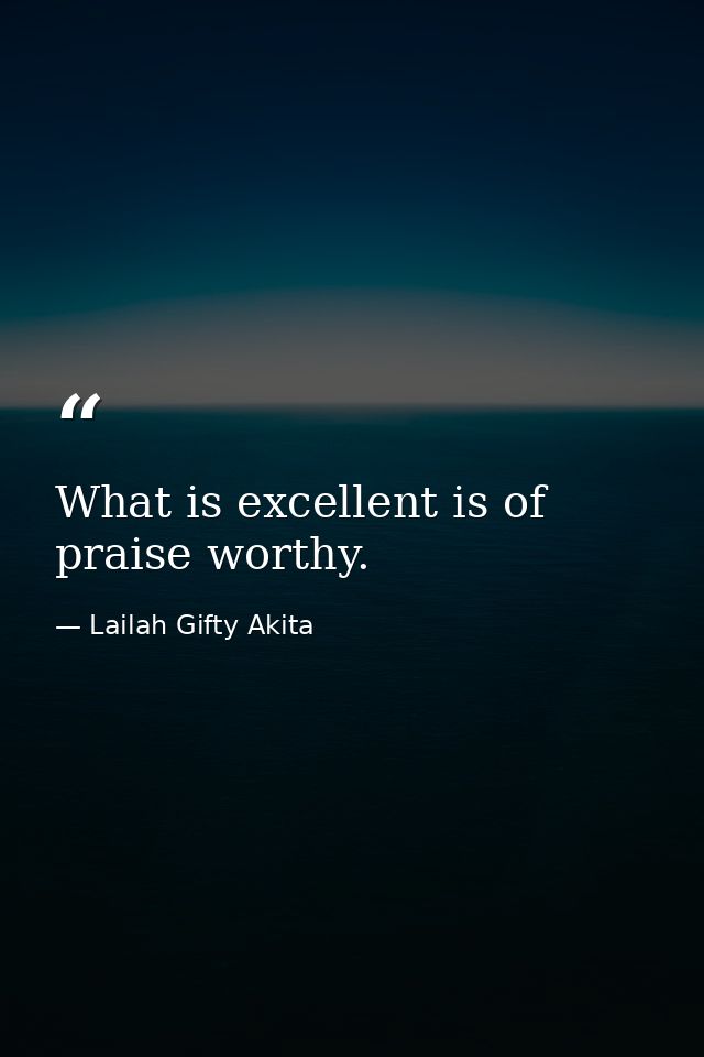 What is excellent is of praise worthy. — Lailah Gifty Akita