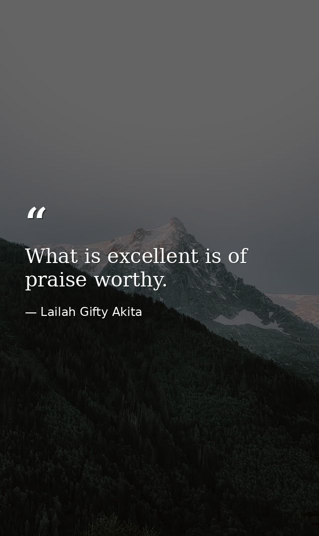 What is excellent is of praise worthy. — Lailah Gifty Akita