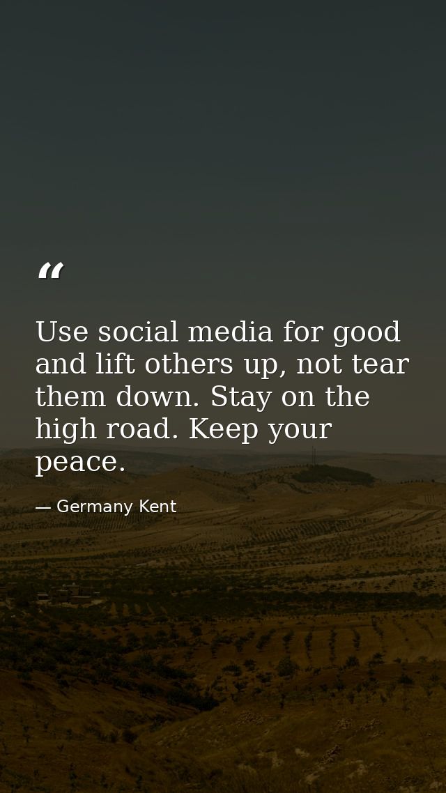 Use social media for good and lift others up, not tear them down. Stay on the high road. Keep your peace. — Germany Kent