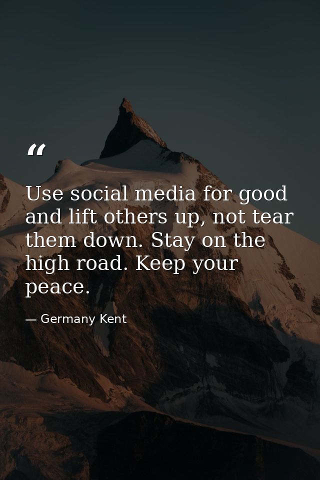 Use social media for good and lift others up, not tear them down. Stay on the high road. Keep your peace. — Germany Kent
