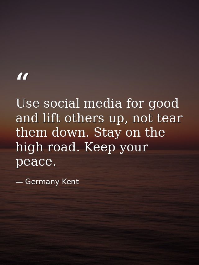 Use social media for good and lift others up, not tear them down. Stay on the high road. Keep your peace. — Germany Kent