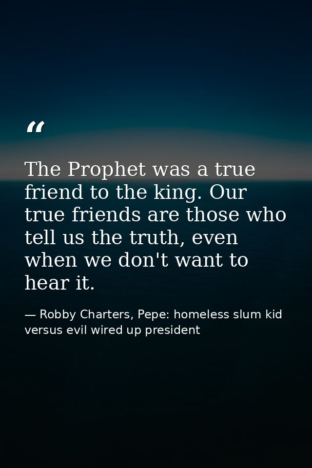 The Prophet was a true friend to the king. Our true friends are those who tell us the truth, even when we don't want to  — Robby Charters, Pepe: homeless slum kid versus evil wired up president