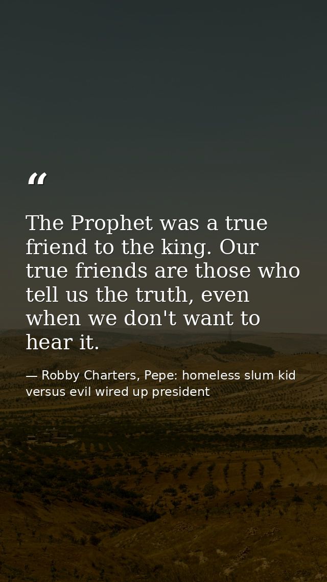 The Prophet was a true friend to the king. Our true friends are those who tell us the truth, even when we don't want to  — Robby Charters, Pepe: homeless slum kid versus evil wired up president