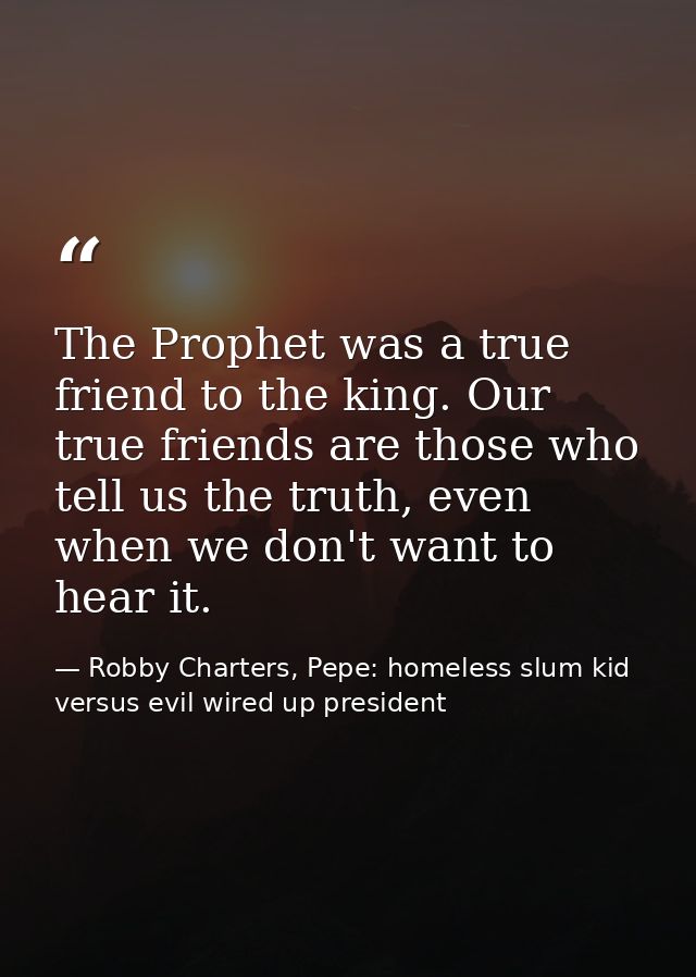 The Prophet was a true friend to the king. Our true friends are those who tell us the truth, even when we don't want to  — Robby Charters, Pepe: homeless slum kid versus evil wired up president