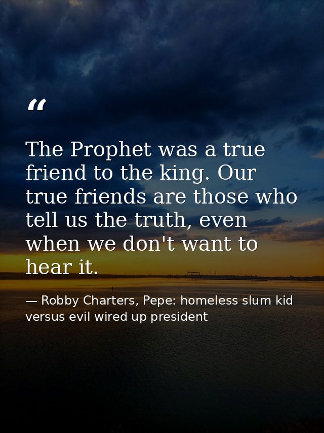 The Prophet was a true friend to the king. Our true friends are those who tell us the truth, even when we don't want to  — Robby Charters, Pepe: homeless slum kid versus evil wired up president
