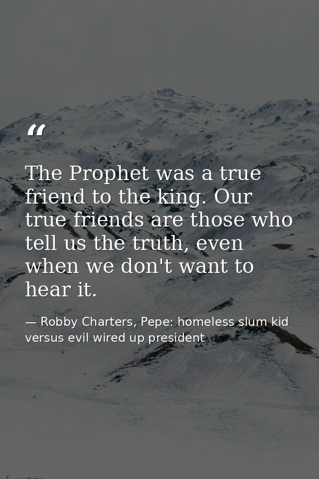 The Prophet was a true friend to the king. Our true friends are those who tell us the truth, even when we don't want to  — Robby Charters, Pepe: homeless slum kid versus evil wired up president