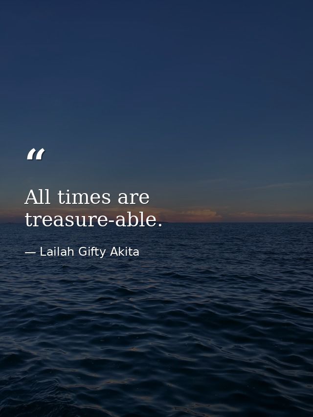 All times are treasure-able. — Lailah Gifty Akita