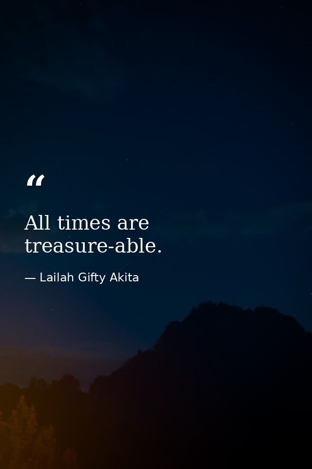 All times are treasure-able. — Lailah Gifty Akita