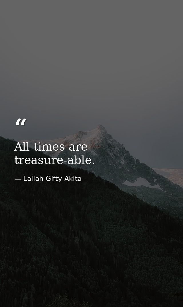 All times are treasure-able. — Lailah Gifty Akita