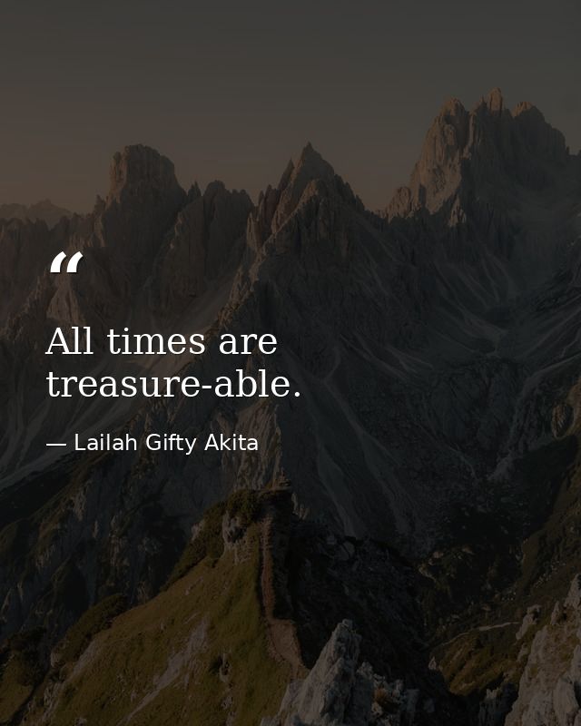 All times are treasure-able. — Lailah Gifty Akita