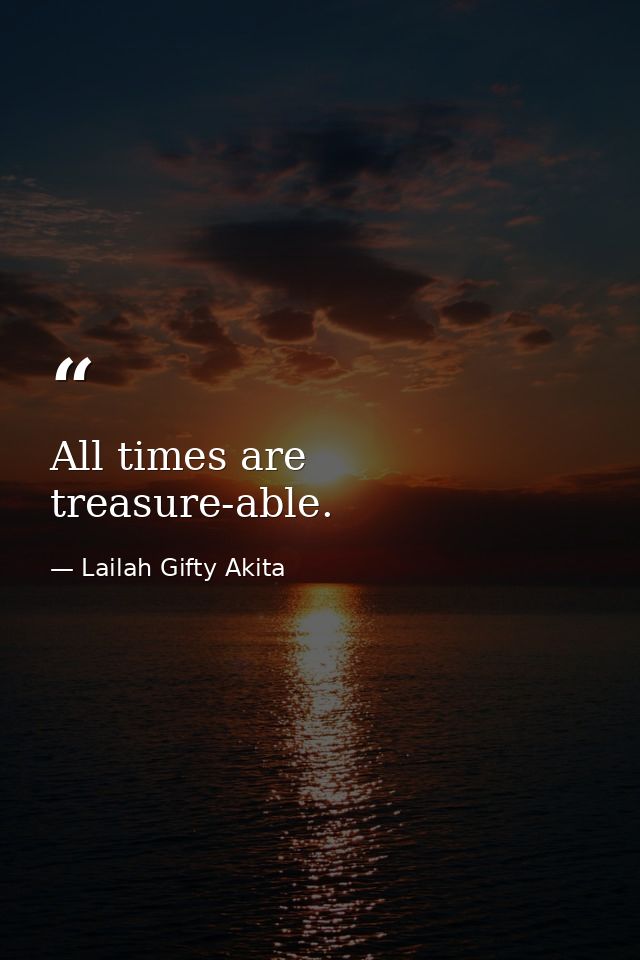 All times are treasure-able. — Lailah Gifty Akita