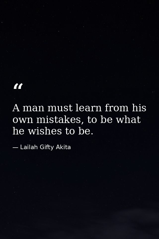 A man must learn from his own mistakes, to be what he wishes to be. — Lailah Gifty Akita
