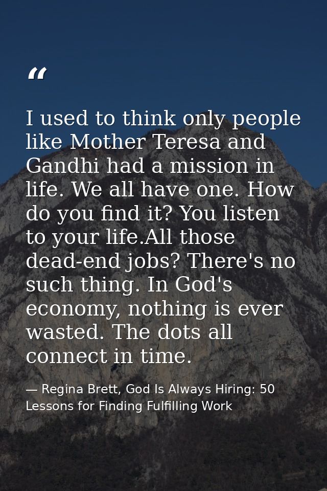 I used to think only people like Mother Teresa and Gandhi had a mission in life. We all have one. How do you find it? Yo — Regina Brett, God Is Always Hiring: 50 Lessons for Finding Fulfilling Work