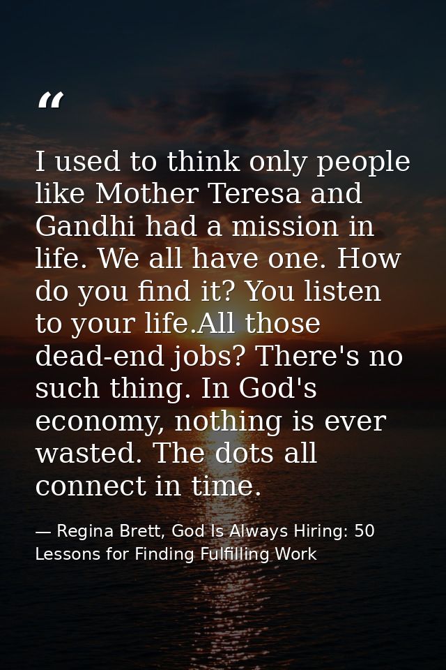 I used to think only people like Mother Teresa and Gandhi had a mission in life. We all have one. How do you find it? Yo — Regina Brett, God Is Always Hiring: 50 Lessons for Finding Fulfilling Work