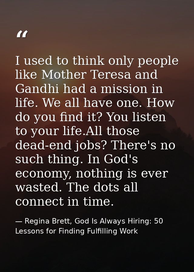 I used to think only people like Mother Teresa and Gandhi had a mission in life. We all have one. How do you find it? Yo — Regina Brett, God Is Always Hiring: 50 Lessons for Finding Fulfilling Work