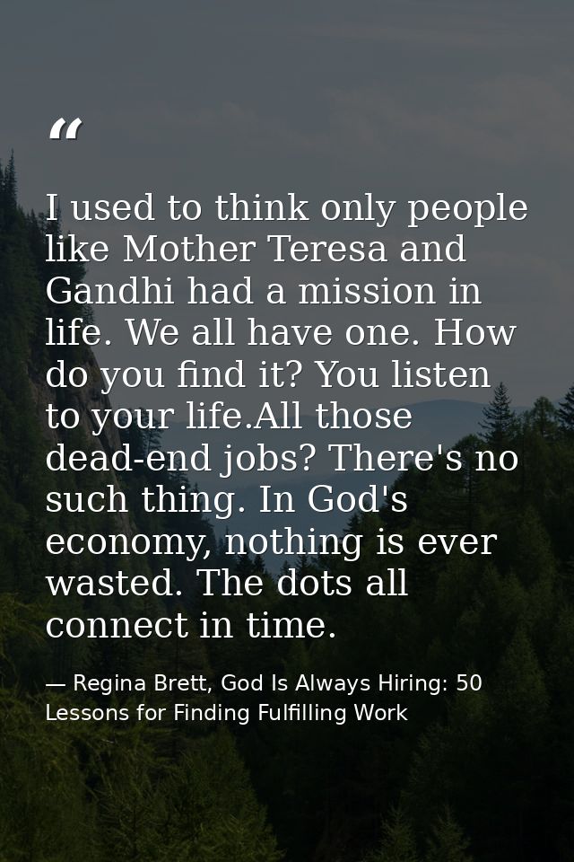I used to think only people like Mother Teresa and Gandhi had a mission in life. We all have one. How do you find it? Yo — Regina Brett, God Is Always Hiring: 50 Lessons for Finding Fulfilling Work