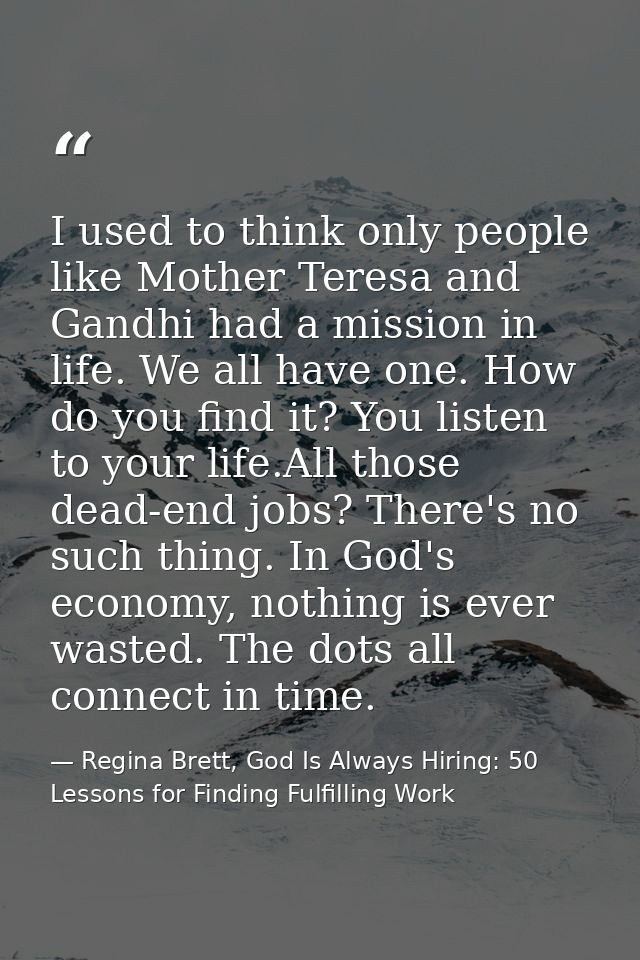 I used to think only people like Mother Teresa and Gandhi had a mission in life. We all have one. How do you find it? Yo — Regina Brett, God Is Always Hiring: 50 Lessons for Finding Fulfilling Work
