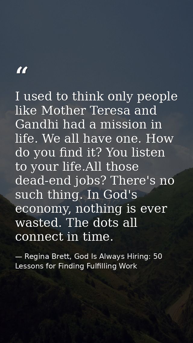 I used to think only people like Mother Teresa and Gandhi had a mission in life. We all have one. How do you find it? Yo — Regina Brett, God Is Always Hiring: 50 Lessons for Finding Fulfilling Work