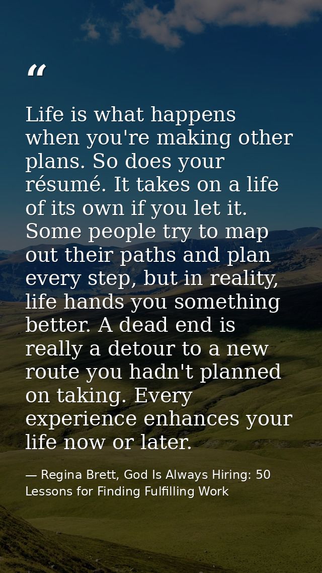 Life is what happens when you're making other plans. So does your résumé. It takes on a life of its own if you let it. S — Regina Brett, God Is Always Hiring: 50 Lessons for Finding Fulfilling Work