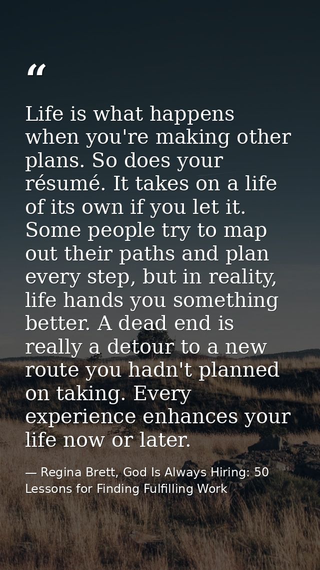 Life is what happens when you're making other plans. So does your résumé. It takes on a life of its own if you let it. S — Regina Brett, God Is Always Hiring: 50 Lessons for Finding Fulfilling Work