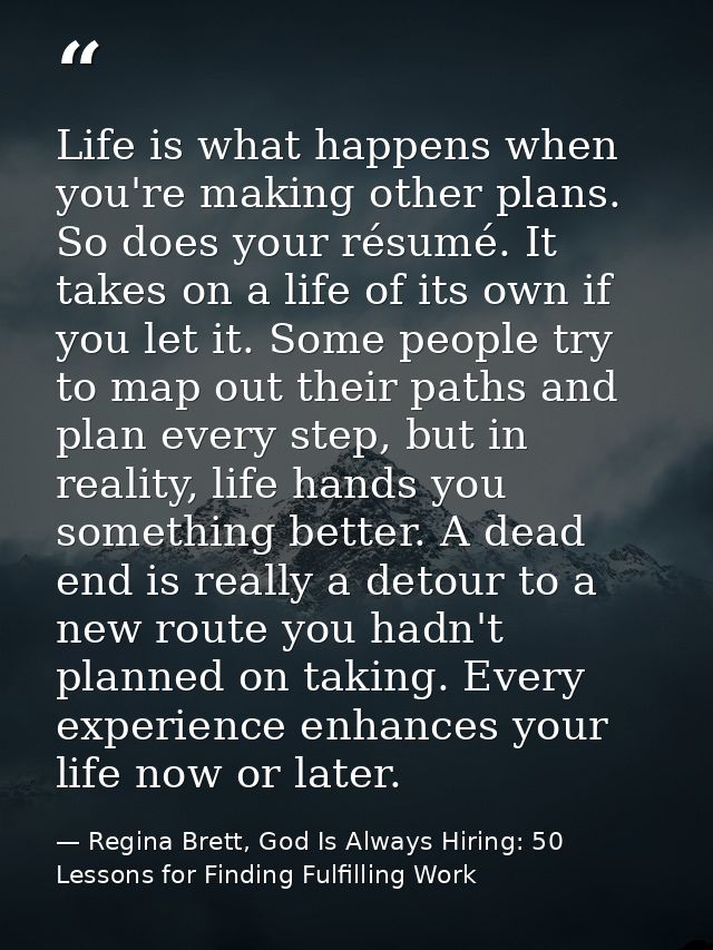 Life is what happens when you're making other plans. So does your résumé. It takes on a life of its own if you let it. S — Regina Brett, God Is Always Hiring: 50 Lessons for Finding Fulfilling Work
