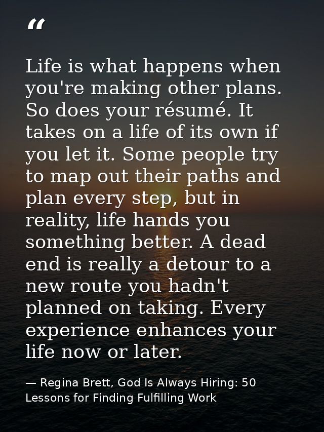 Life is what happens when you're making other plans. So does your résumé. It takes on a life of its own if you let it. S — Regina Brett, God Is Always Hiring: 50 Lessons for Finding Fulfilling Work
