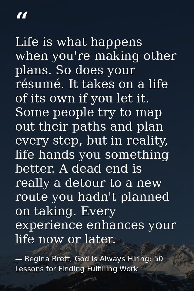 Life is what happens when you're making other plans. So does your résumé. It takes on a life of its own if you let it. S — Regina Brett, God Is Always Hiring: 50 Lessons for Finding Fulfilling Work