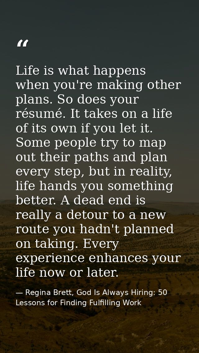 Life is what happens when you're making other plans. So does your résumé. It takes on a life of its own if you let it. S — Regina Brett, God Is Always Hiring: 50 Lessons for Finding Fulfilling Work