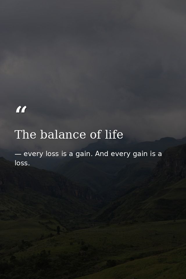 The balance of life — every loss is a gain. And every gain is a loss.