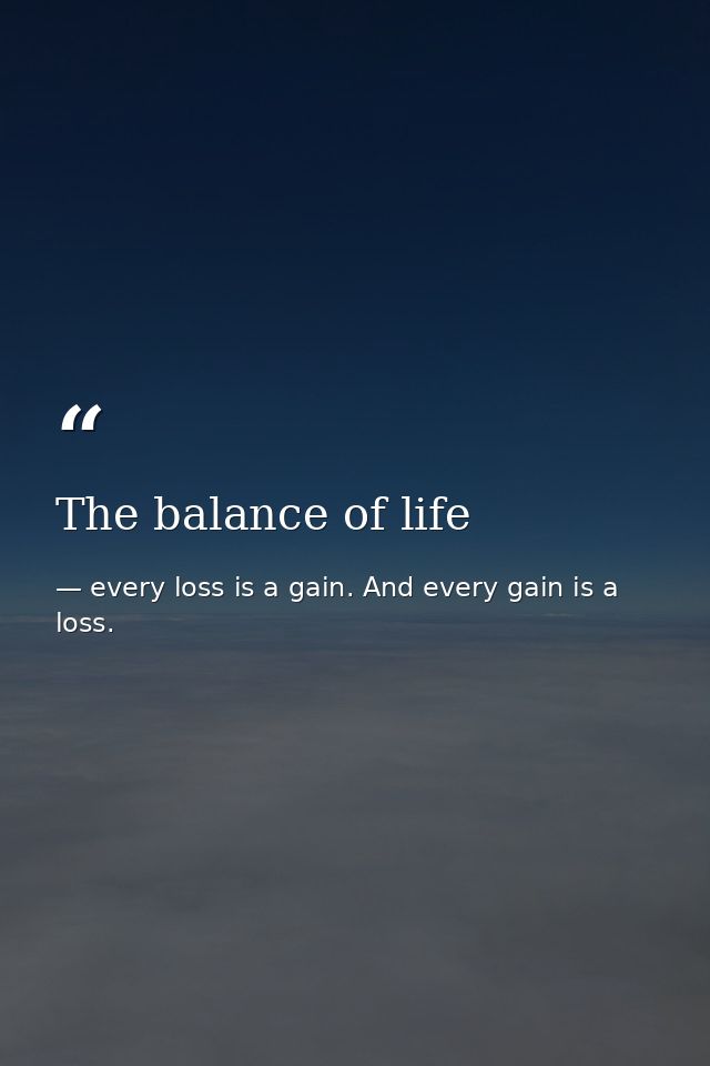 The balance of life — every loss is a gain. And every gain is a loss.