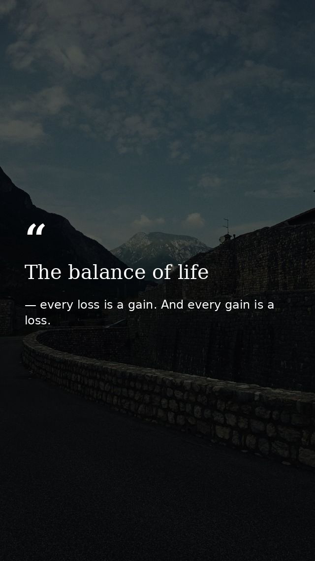 The balance of life — every loss is a gain. And every gain is a loss.