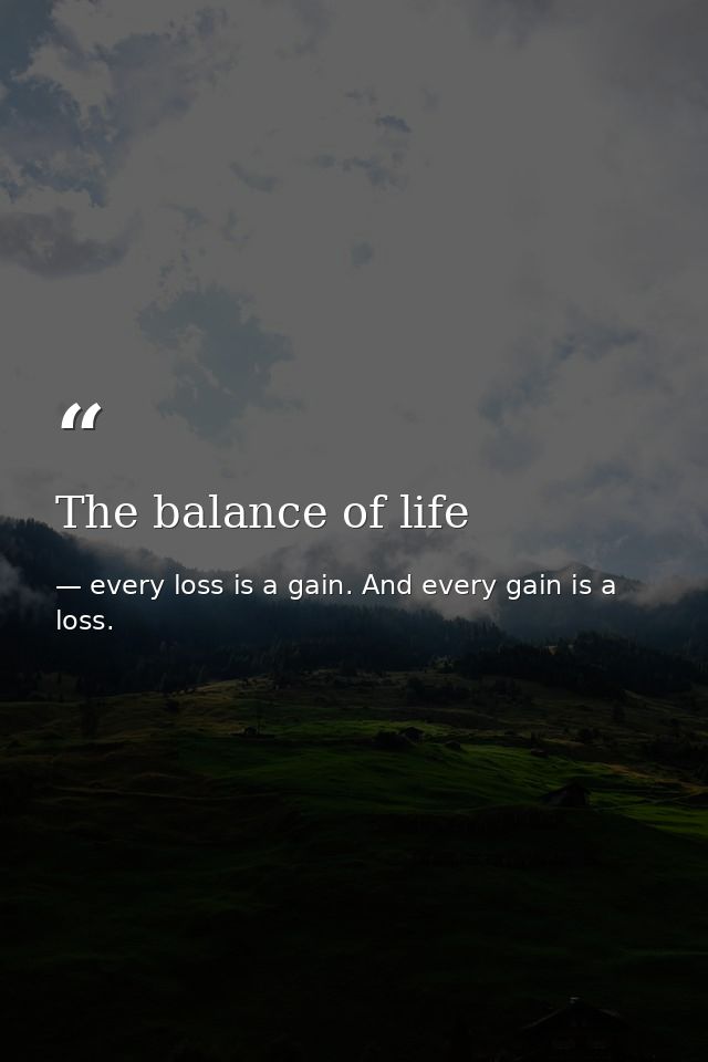 The balance of life — every loss is a gain. And every gain is a loss.