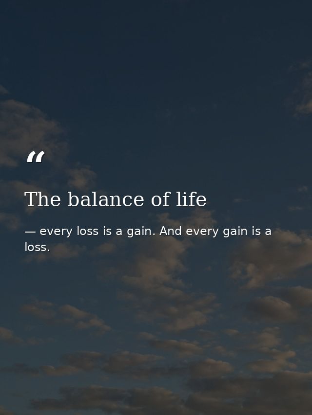The balance of life — every loss is a gain. And every gain is a loss.