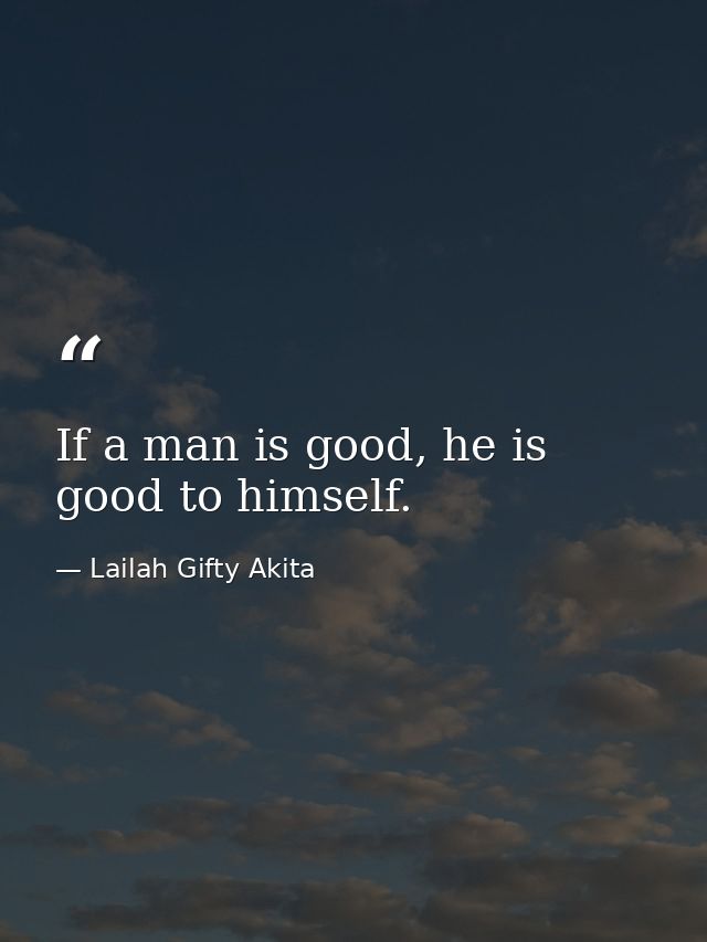 If a man is good, he is good to himself. — Lailah Gifty Akita