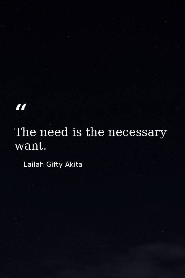 The need is the necessary want. — Lailah Gifty Akita