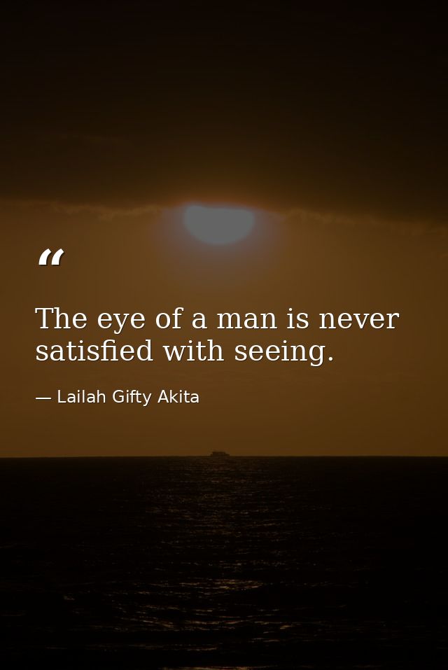 The eye of a man is never satisfied with seeing. — Lailah Gifty Akita